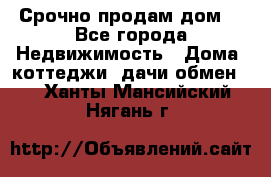 Срочно продам дом  - Все города Недвижимость » Дома, коттеджи, дачи обмен   . Ханты-Мансийский,Нягань г.